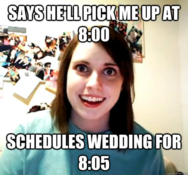 Says he'll pick me up at 8:00 Schedules wedding for 8:05  Overly Attached Girlfriend