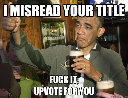 I misread your title Fuck it,
Upvote for you  Upvoting Obama