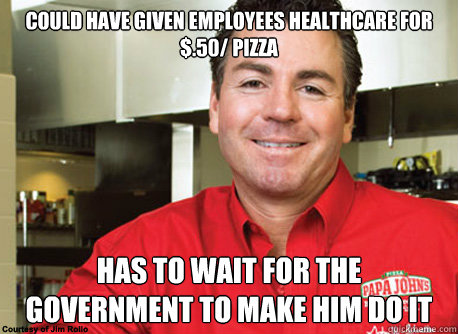 Could have given employees healthcare for $.50/ pizza Has to wait for the Government to make him do it  Scumbag John Schnatter