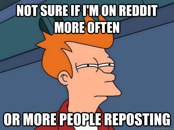 not sure if I'm on reddit more often or more people reposting - not sure if I'm on reddit more often or more people reposting  Futurama Fry