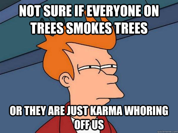 not sure if everyone on trees smokes trees or they are just karma whoring off us  Futurama Fry