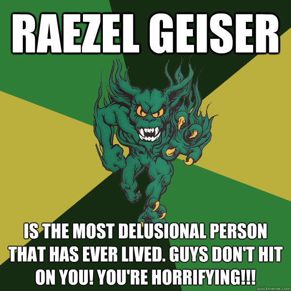 Raezel Geiser
 is the most delusional person that has ever lived. Guys don't hit on you! You're horrifying!!!   Green Terror