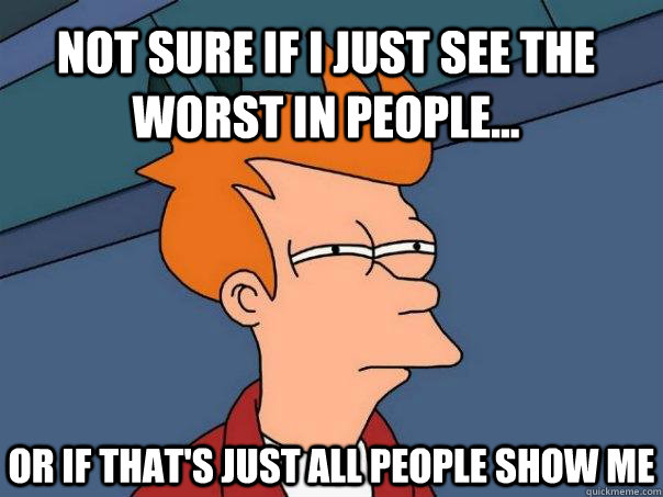 Not sure if I just see the worst in people... Or if that's just all people show me - Not sure if I just see the worst in people... Or if that's just all people show me  Futurama Fry