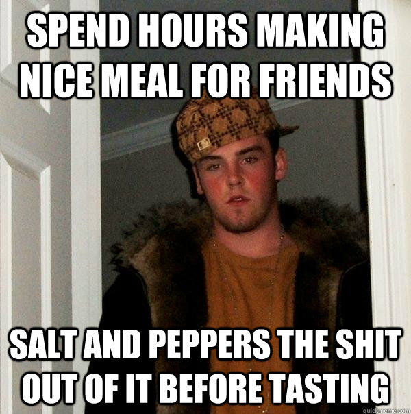 spend hours making nice meal for friends Salt and Peppers the shit out of it before tasting  Scumbag Steve