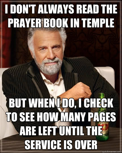 I don't always read the prayer book in temple but when I do, I check to see how many pages are left until the service is over  The Most Interesting Man In The World