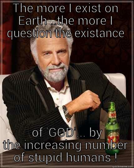 THE MORE I EXIST ON EARTH ..THE MORE I QUESTION THE EXISTANCE  OF 'GOD'... BY THE INCREASING NUMBER OF STUPID HUMANS ! The Most Interesting Man In The World