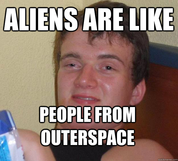 Aliens are like people from outerspace  10 Guy