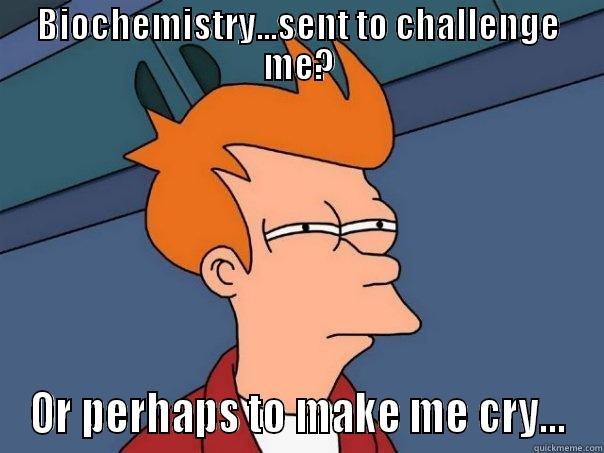 Tears of biochem. - BIOCHEMISTRY...SENT TO CHALLENGE ME? OR PERHAPS TO MAKE ME CRY... Futurama Fry