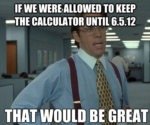 if we were allowed to keep the calculator until 6.5.12 THAT WOULD BE GREAT  that would be great