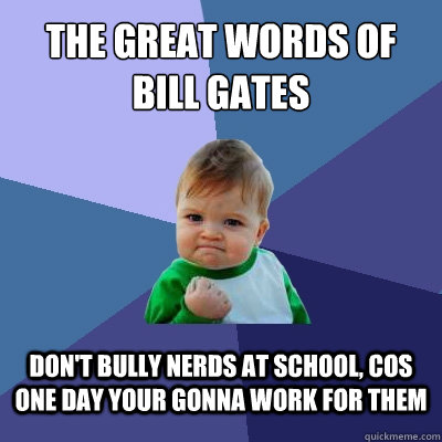 The Great words of bill gates don't bully nerds at school, cos one day your gonna work for them  Success Kid