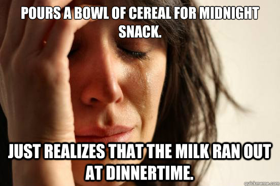 Pours a bowl of cereal for midnight snack. Just realizes that the milk ran out at dinnertime.  First World Problems