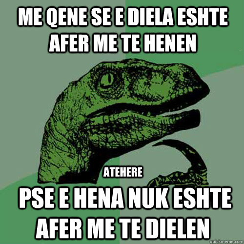 Me qene se e diela eshte afer me te henen   pse e hena nuk eshte afer me te dielen  atehere - Me qene se e diela eshte afer me te henen   pse e hena nuk eshte afer me te dielen  atehere  Philosoraptor