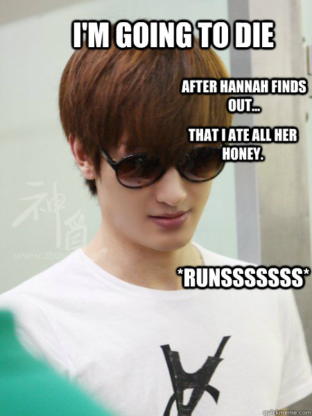 I'm going to die After Hannah finds out... that i ate all her honey. *RUNSSSSSSS*  zhou mi