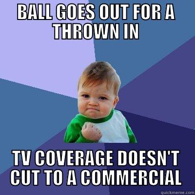 BALL GOES OUT FOR A THROWN IN TV COVERAGE DOESN'T CUT TO A COMMERCIAL Success Kid