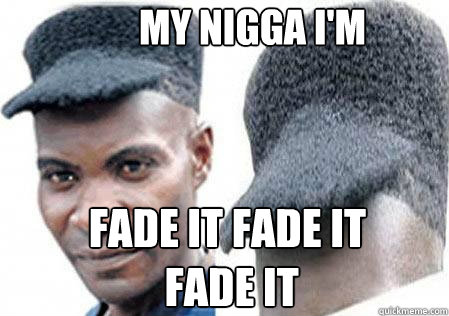 My nigga I'm FADE IT FADE IT
 fade it
  