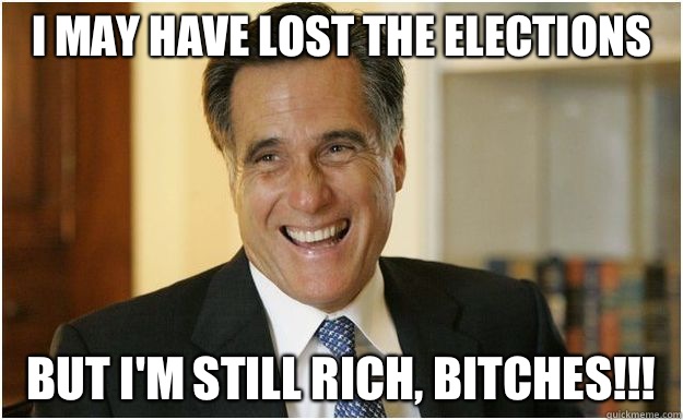 I may have lost the elections  But I'm still rich, bitches!!!   Mitt Romney