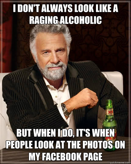 I don't always look like a raging alcoholic But when I do, it's when people look at the photos on my facebook page  Dos Equis man