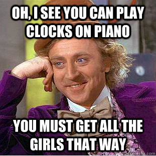 oh, I see you can play clocks on piano  you must get all the girls that way - oh, I see you can play clocks on piano  you must get all the girls that way  Condescending Wonka