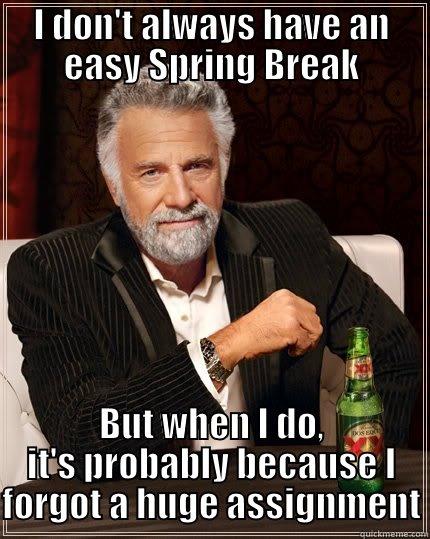 I DON'T ALWAYS HAVE AN EASY SPRING BREAK BUT WHEN I DO, IT'S PROBABLY BECAUSE I FORGOT A HUGE ASSIGNMENT The Most Interesting Man In The World