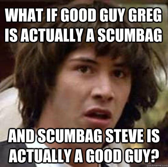 What if good guy greg is actually a scumbag and scumbag steve is actually a good guy?  conspiracy keanu