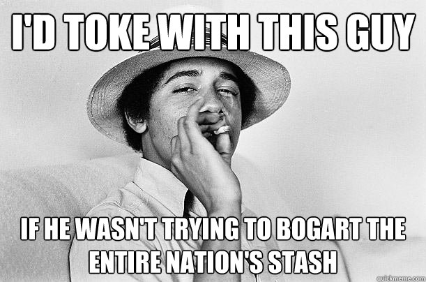 i'd toke with this guy if he wasn't trying to bogart the entire nation's stash - i'd toke with this guy if he wasn't trying to bogart the entire nation's stash  Stuck in the Weeds Obama