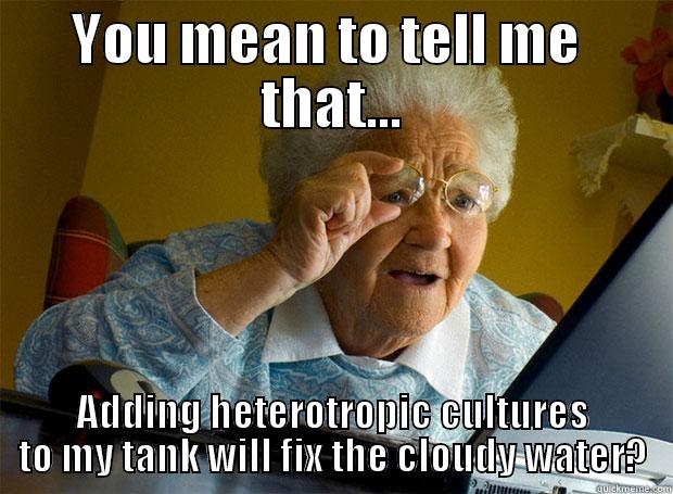 YOU MEAN TO TELL ME  THAT... ADDING HETEROTROPIC CULTURES TO MY TANK WILL FIX THE CLOUDY WATER? Grandma finds the Internet