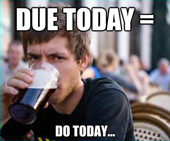 Due Today = Do today...  Lazy College Senior