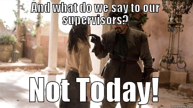 AND WHAT DO WE SAY TO OUR SUPERVISORS? NOT TODAY! Arya not today