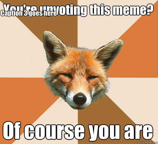 You're upvoting this meme?
 Of course you are Caption 3 goes here  Condescending Fox