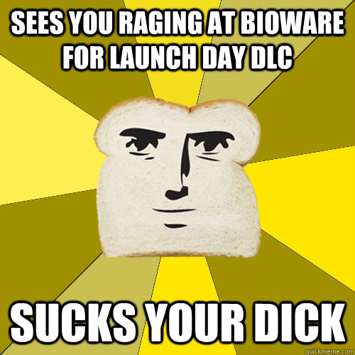 Sees you raging at Bioware For Launch Day DLC Sucks Your Dick  Breadfriend