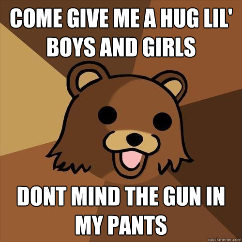 Come give me a hug lil' Boys and girls Dont mind the gun in my pants  Pedobear