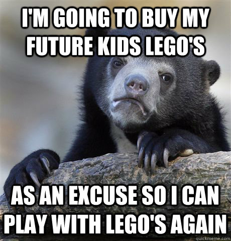 I'm going to buy my future kids Lego's As an excuse so I can play with Lego's again  Confession Bear