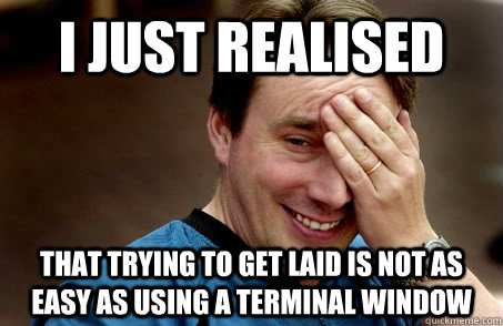 I just realised that trying to get laid is not as easy as using a terminal window  Linux user problems