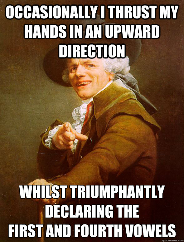 Occasionally I thrust my hands in an upward direction whilst triumphantly declaring the 
first and fourth vowels - Occasionally I thrust my hands in an upward direction whilst triumphantly declaring the 
first and fourth vowels  Joseph Ducreux