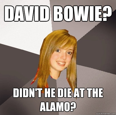 David bowie? didn't he die at the alamo?   Musically Oblivious 8th Grader