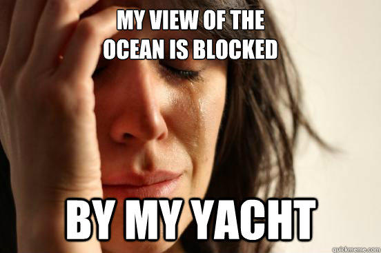 My view of the 
ocean is blocked by my yacht - My view of the 
ocean is blocked by my yacht  First World Problems