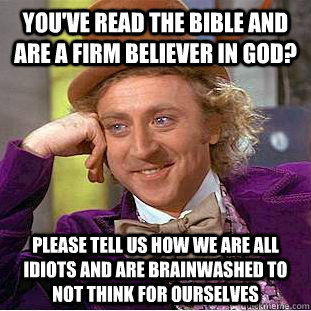 you've read the bible and are a firm believer in god? Please tell us how we are all idiots and are brainwashed to not think for ourselves  Condescending Wonka