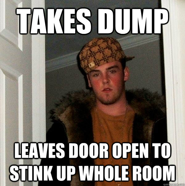 Takes dump leaves door open to stink up whole room - Takes dump leaves door open to stink up whole room  Scumbag Steve