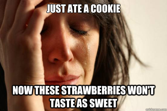 Just ate a cookie Now these strawberries won't taste as sweet  First World Problems