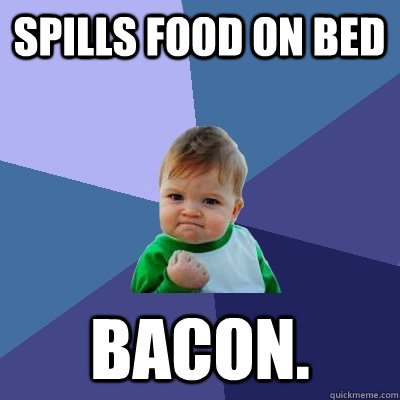 Spills food on bed Bacon. - Spills food on bed Bacon.  Success Kid