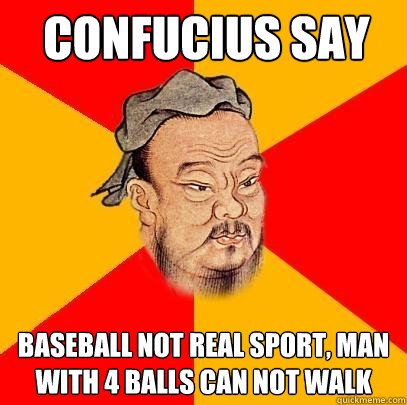 Confucius say Baseball not real sport, Man with 4 balls can not walk - Confucius say Baseball not real sport, Man with 4 balls can not walk  Confucius says