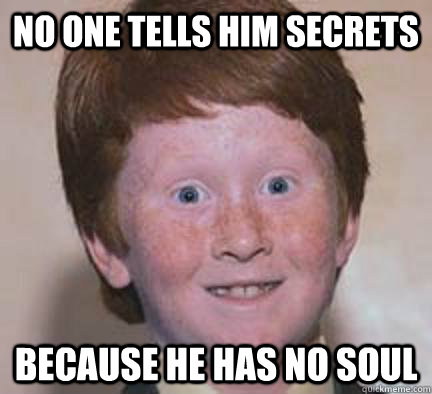 No one tells him secrets because he has no soul - No one tells him secrets because he has no soul  Over Confident Ginger