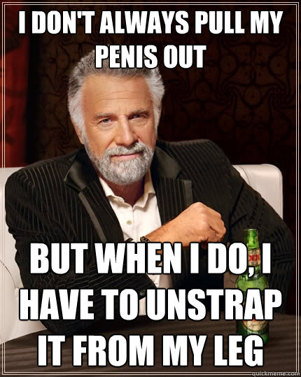 I don't always pull my penis out But when I do, I have to unstrap it from my leg  The Most Interesting Man In The World