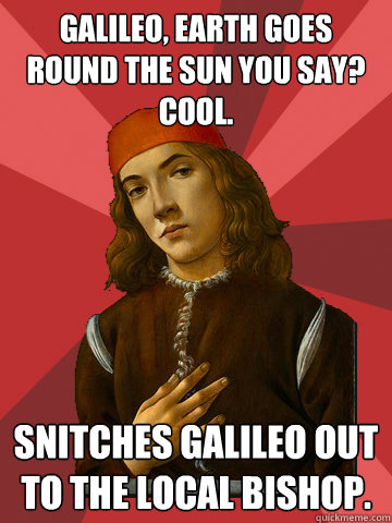 Galileo, Earth goes round the sun you say? Cool. Snitches Galileo out to the local bishop.  Scumbag Stefano