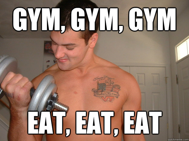 Gym, Gym, Gym Eat, Eat, Eat  