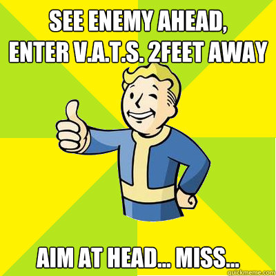 see enemy ahead,       Enter V.A.T.S. 2feet away Aim at head... Miss...  Fallout new vegas