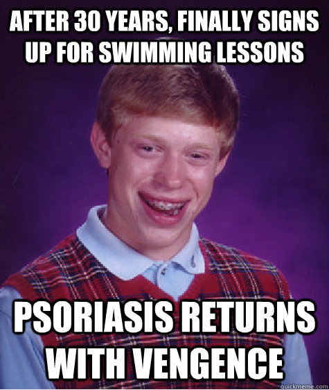 after 30 years, finally signs up for swimming lessons Psoriasis returns with vengence  Bad Luck Brian