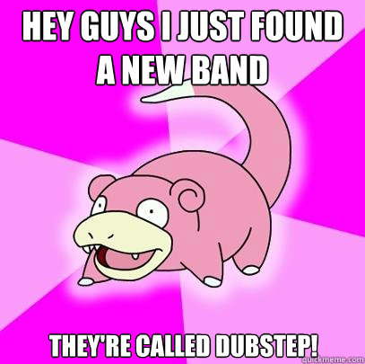 Hey guys I just found a new band they're called dubstep!  Slowpoke