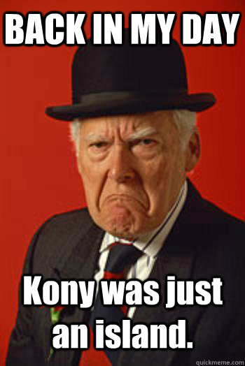 BACK IN MY DAY Kony was just an island.   Pissed old guy