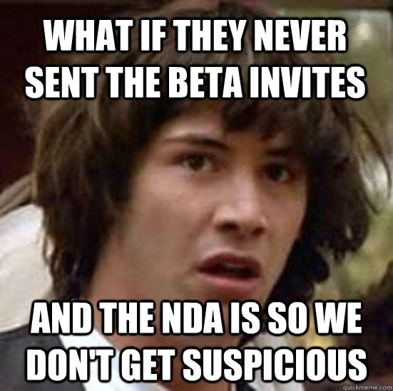 what if they never sent the beta invites and the nda is so we don't get suspicious  conspiracy keanu